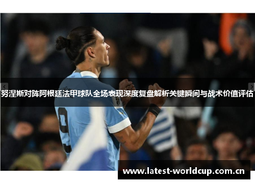 努涅斯对阵阿根廷法甲球队全场表现深度复盘解析关键瞬间与战术价值评估