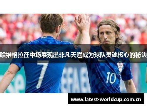 哈维格拉在中场展现出非凡天赋成为球队灵魂核心的秘诀